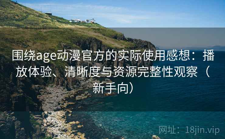 围绕age动漫官方的实际使用感想:播放体验、清晰度与资源完整性观察(新手向) 围绕age动漫官方的实际使用感想:播放体验、清晰度与资源完整性观察(新手向)