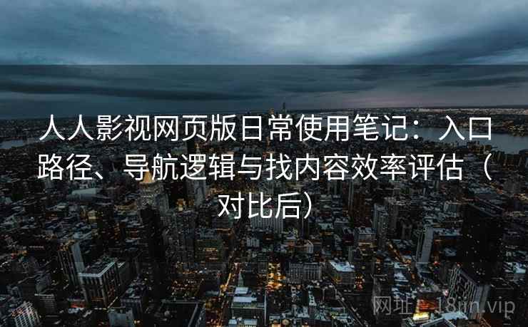 人人影视网页版日常使用笔记:入口路径、导航逻辑与找内容效率评估(对比后) 人人影视网页版日常使用笔记:入口路径、导航逻辑与找内容效率评估(对比后)