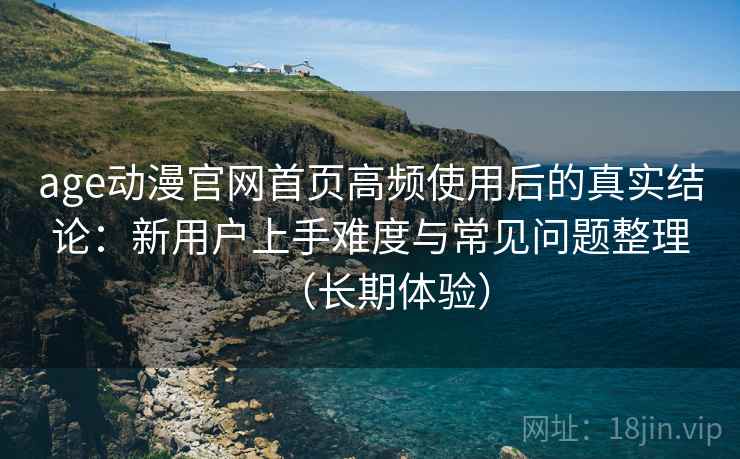 age动漫官网首页高频使用后的真实结论:新用户上手难度与常见问题整理(长期体验) age动漫官网首页高频使用后的真实结论:新用户上手难度与常见问题整理(长期体验)