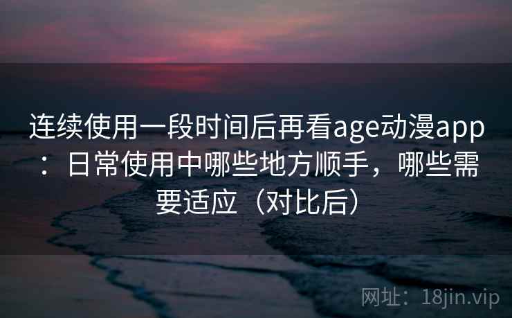连续使用一段时间后再看age动漫app:日常使用中哪些地方顺手,哪些需要适应(对比后) 连续使用一段时间后再看age动漫app:日常使用中哪些地方顺手,哪些需要适应(对比后)
