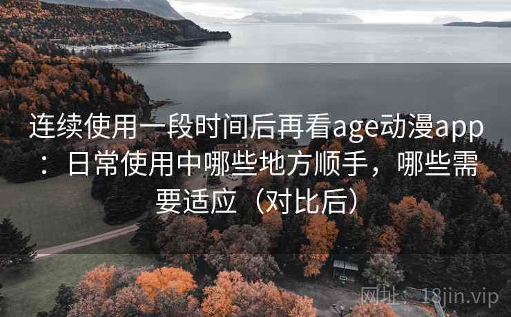 连续使用一段时间后再看age动漫app:日常使用中哪些地方顺手,哪些需要适应(对比后) 连续使用一段时间后再看age动漫app:日常使用中哪些地方顺手,哪些需要适应(对比后)
