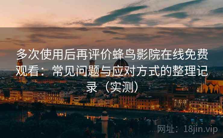 多次使用后再评价蜂鸟影院在线免费观看:常见问题与应对方式的整理记录(实测) 多次使用后再评价蜂鸟影院在线免费观看:常见问题与应对方式的整理记录(实测)