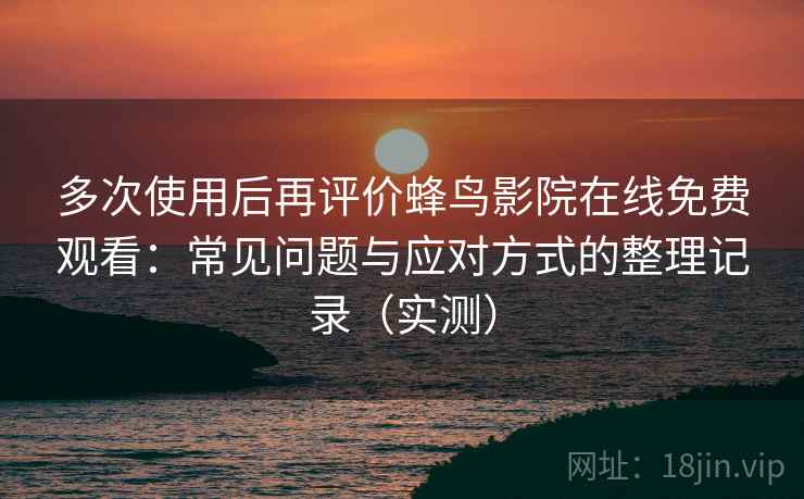 多次使用后再评价蜂鸟影院在线免费观看:常见问题与应对方式的整理记录(实测) 多次使用后再评价蜂鸟影院在线免费观看:常见问题与应对方式的整理记录(实测)
