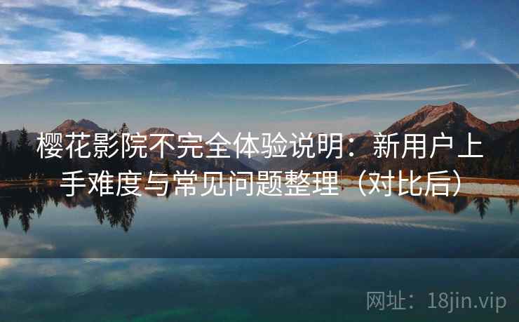 樱花影院不完全体验说明:新用户上手难度与常见问题整理(对比后) 樱花影院不完全体验说明:新用户上手难度与常见问题整理(对比后)