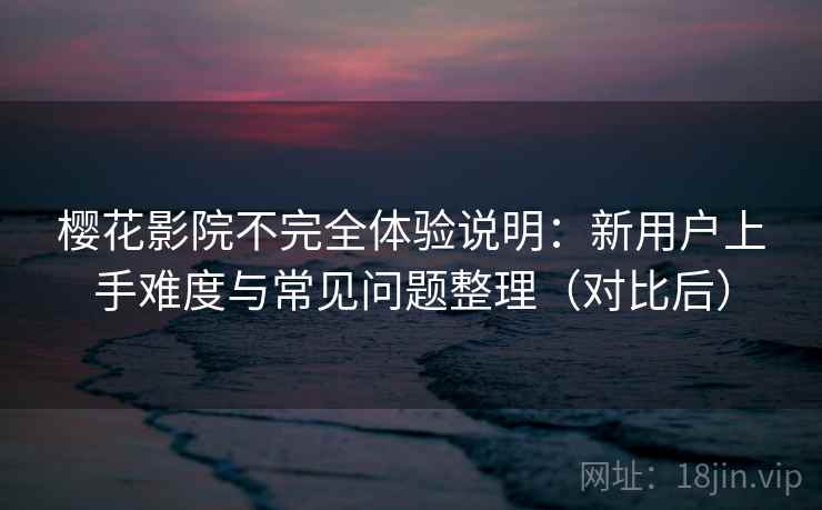 樱花影院不完全体验说明:新用户上手难度与常见问题整理(对比后) 樱花影院不完全体验说明:新用户上手难度与常见问题整理(对比后)