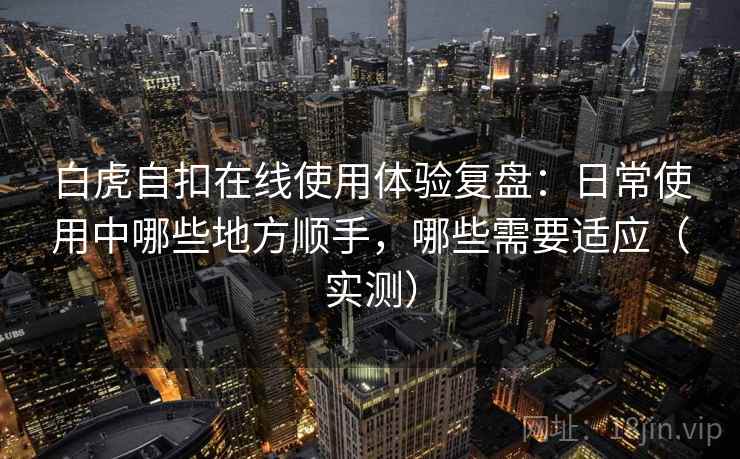 白虎自扣在线使用体验复盘:日常使用中哪些地方顺手,哪些需要适应(实测) 白虎自扣在线使用体验复盘:日常使用中哪些地方顺手,哪些需要适应(实测)