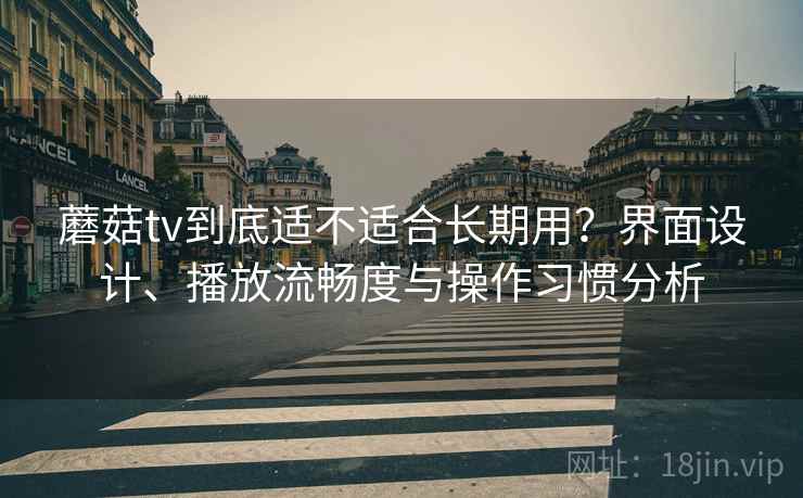 蘑菇tv到底适不适合长期用?界面设计、播放流畅度与操作习惯分析 蘑菇tv到底适不适合长期用?界面设计、播放流畅度与操作习惯分析