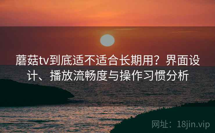 蘑菇tv到底适不适合长期用?界面设计、播放流畅度与操作习惯分析 蘑菇tv到底适不适合长期用?界面设计、播放流畅度与操作习惯分析