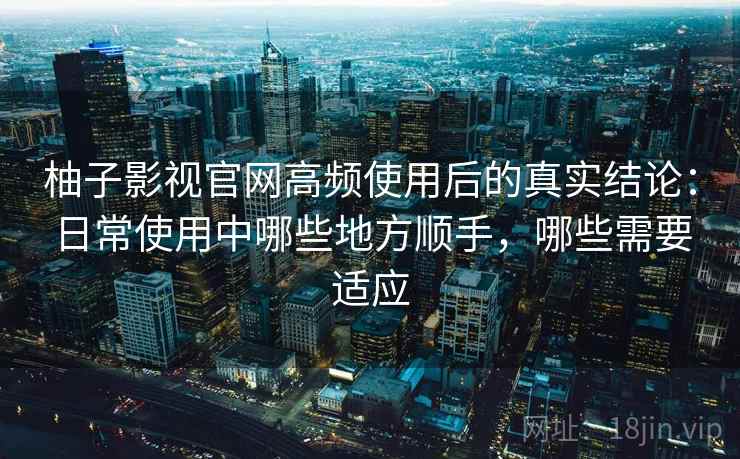 柚子影视官网高频使用后的真实结论:日常使用中哪些地方顺手,哪些需要适应 柚子影视官网高频使用后的真实结论:日常使用中哪些地方顺手,哪些需要适应
