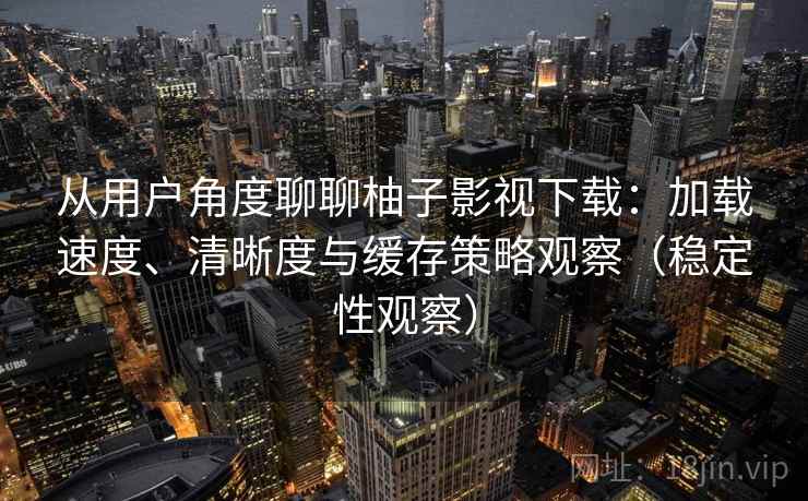 从用户角度聊聊柚子影视下载:加载速度、清晰度与缓存策略观察(稳定性观察) 从用户角度聊聊柚子影视下载:加载速度、清晰度与缓存策略观察(稳定性观察)