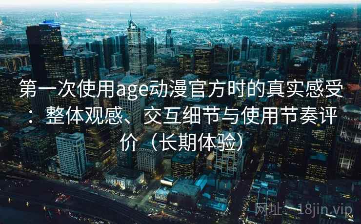 第一次使用age动漫官方时的真实感受:整体观感、交互细节与使用节奏评价(长期体验) 第一次使用age动漫官方时的真实感受:整体观感、交互细节与使用节奏评价(长期体验)