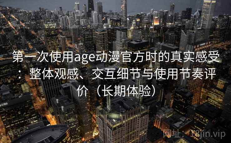 第一次使用age动漫官方时的真实感受:整体观感、交互细节与使用节奏评价(长期体验) 第一次使用age动漫官方时的真实感受:整体观感、交互细节与使用节奏评价(长期体验)