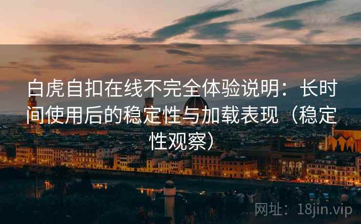 白虎自扣在线不完全体验说明:长时间使用后的稳定性与加载表现(稳定性观察) 白虎自扣在线不完全体验说明:长时间使用后的稳定性与加载表现(稳定性观察)