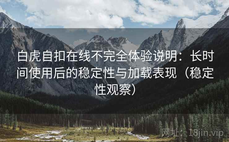 白虎自扣在线不完全体验说明:长时间使用后的稳定性与加载表现(稳定性观察) 白虎自扣在线不完全体验说明:长时间使用后的稳定性与加载表现(稳定性观察)