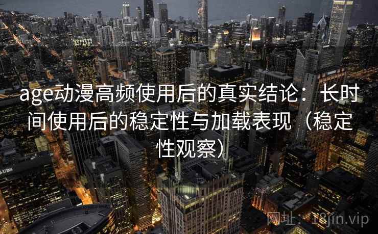 age动漫高频使用后的真实结论：长时间使用后的稳定性与加载表现（稳定性观察）