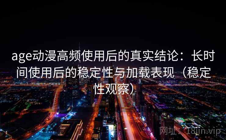 age动漫高频使用后的真实结论：长时间使用后的稳定性与加载表现（稳定性观察）
