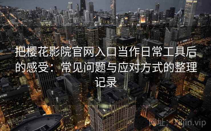 把樱花影院官网入口当作日常工具后的感受：常见问题与应对方式的整理记录
