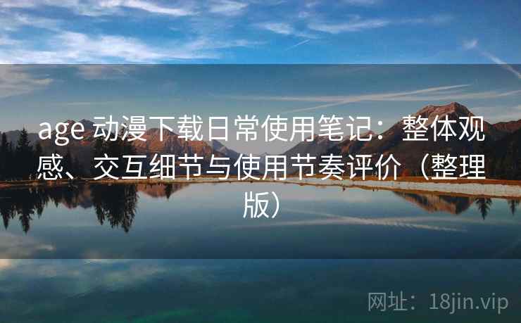 age 动漫下载日常使用笔记：整体观感、交互细节与使用节奏评价（整理版）