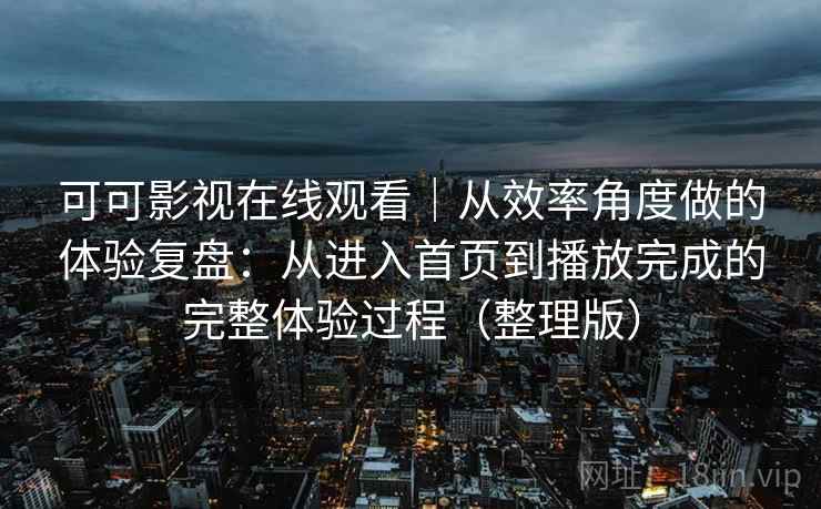 可可影视在线观看｜从效率角度做的体验复盘：从进入首页到播放完成的完整体验过程（整理版）