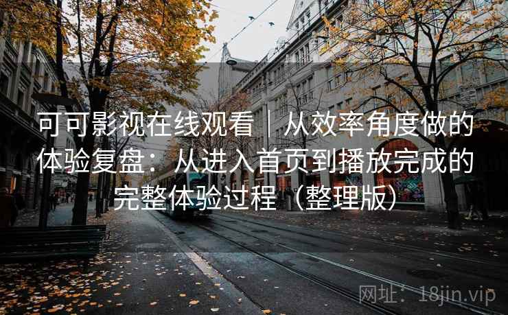 可可影视在线观看｜从效率角度做的体验复盘：从进入首页到播放完成的完整体验过程（整理版）