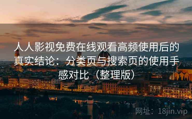 人人影视免费在线观看高频使用后的真实结论：分类页与搜索页的使用手感对比（整理版）