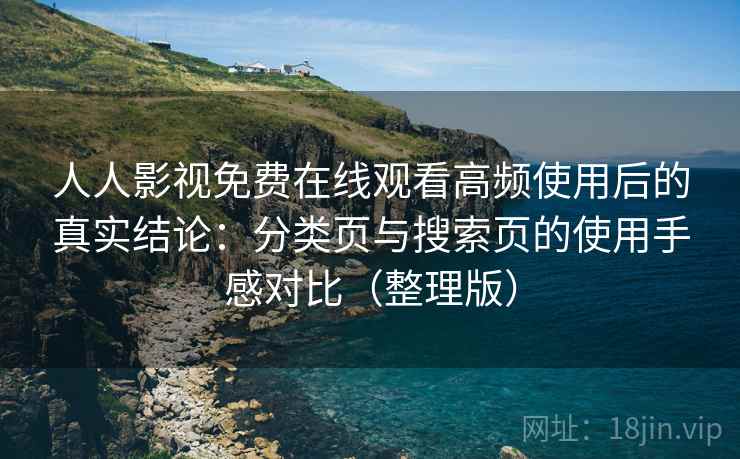 人人影视免费在线观看高频使用后的真实结论：分类页与搜索页的使用手感对比（整理版）
