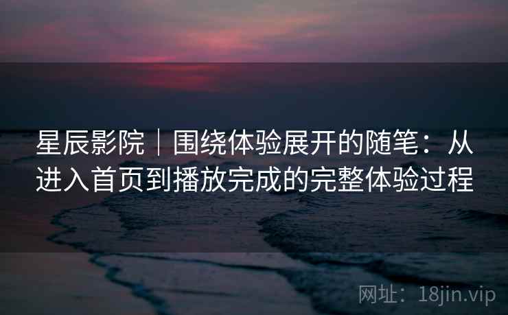 星辰影院｜围绕体验展开的随笔：从进入首页到播放完成的完整体验过程