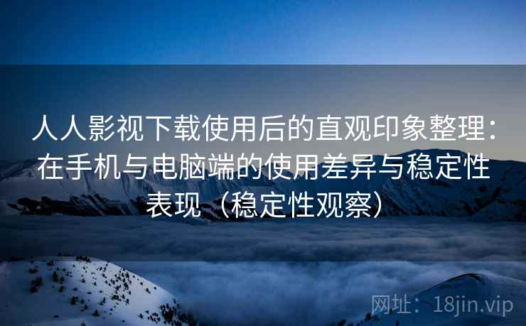 人人影视下载使用后的直观印象整理：在手机与电脑端的使用差异与稳定性表现（稳定性观察）