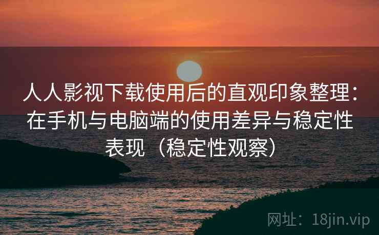 人人影视下载使用后的直观印象整理：在手机与电脑端的使用差异与稳定性表现（稳定性观察）