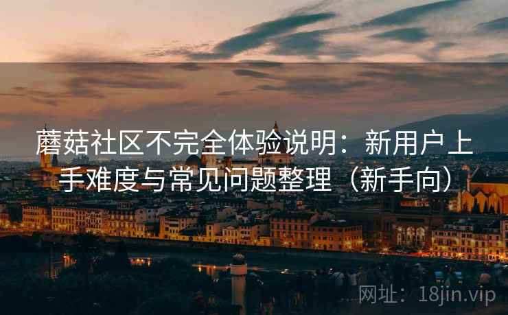 蘑菇社区不完全体验说明：新用户上手难度与常见问题整理（新手向）