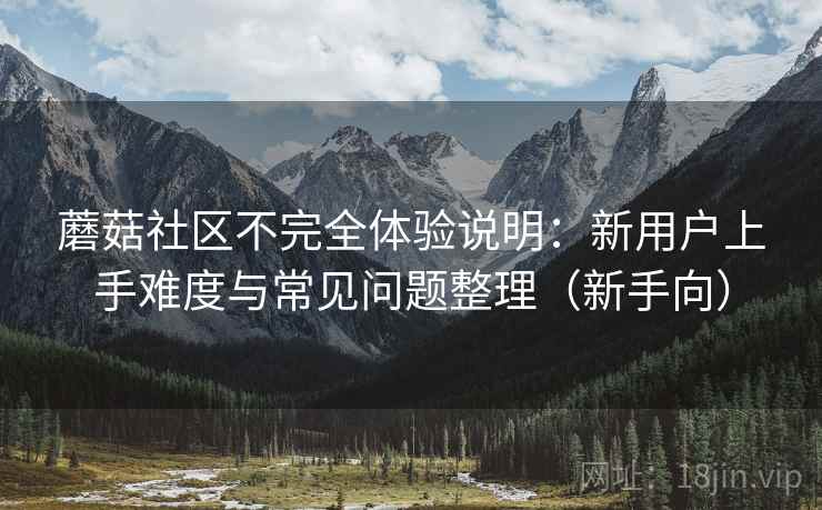 蘑菇社区不完全体验说明：新用户上手难度与常见问题整理（新手向）