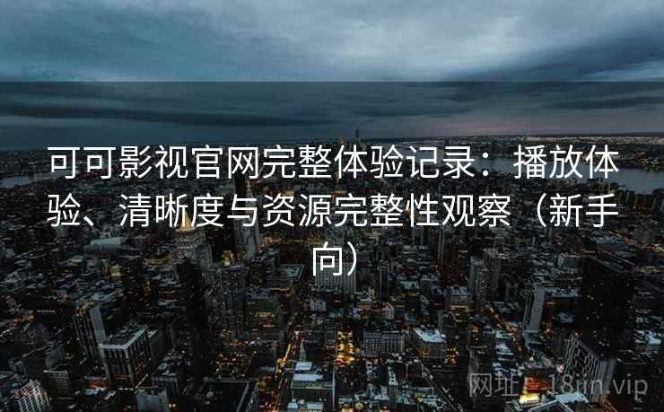 可可影视官网完整体验记录：播放体验、清晰度与资源完整性观察（新手向）
