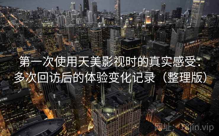 第一次使用天美影视时的真实感受：多次回访后的体验变化记录（整理版）