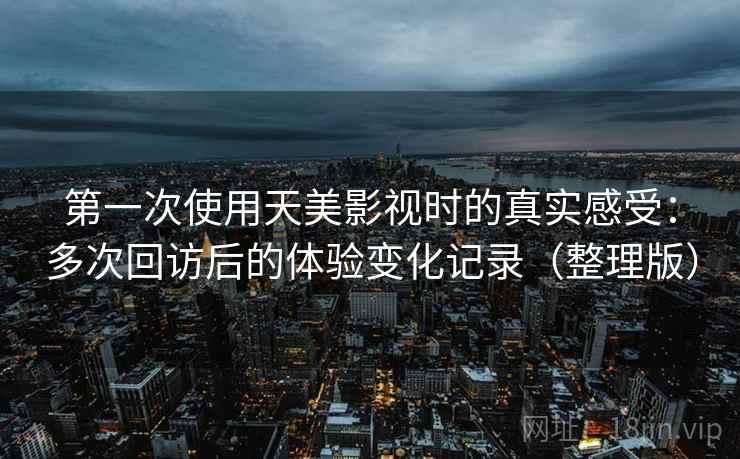第一次使用天美影视时的真实感受：多次回访后的体验变化记录（整理版）