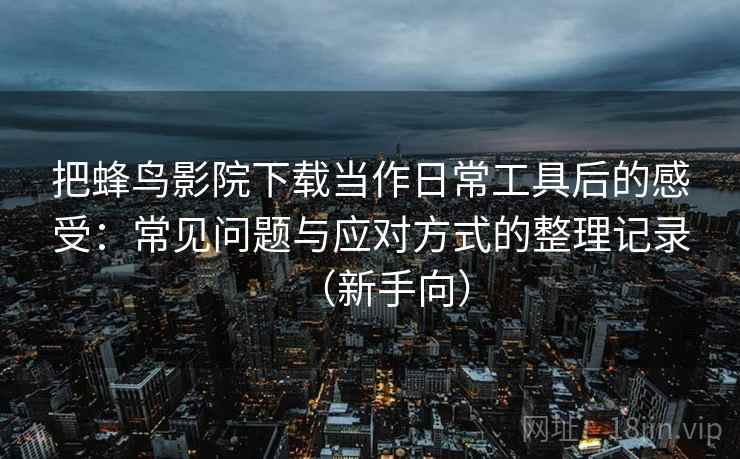 把蜂鸟影院下载当作日常工具后的感受：常见问题与应对方式的整理记录（新手向）