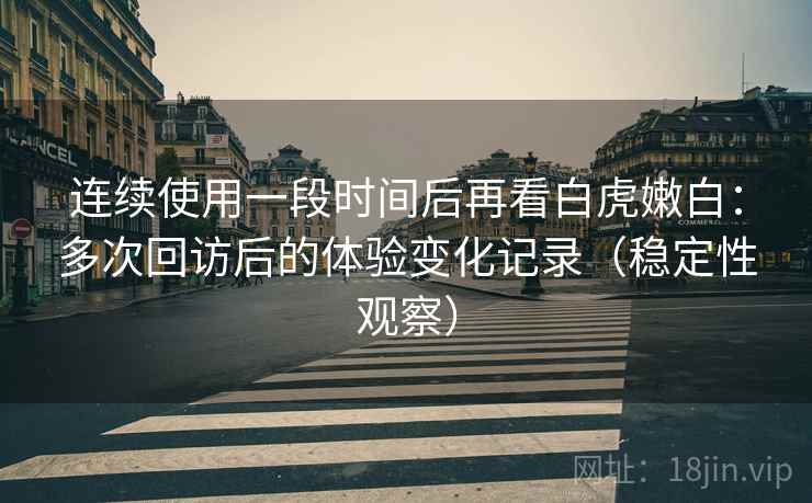 连续使用一段时间后再看白虎嫩白：多次回访后的体验变化记录（稳定性观察）