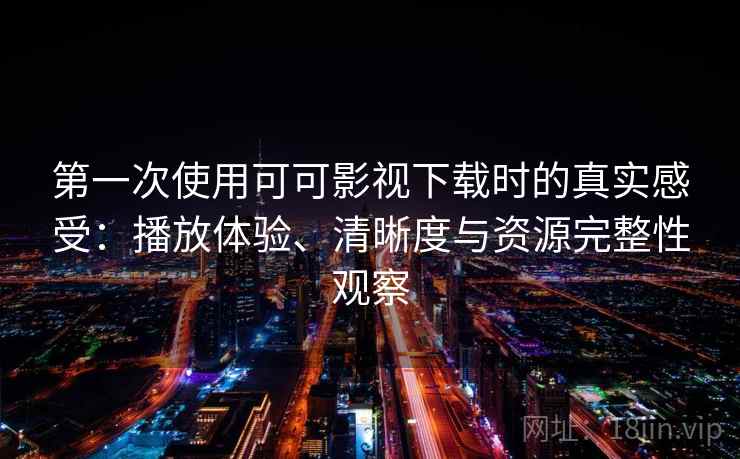 第一次使用可可影视下载时的真实感受：播放体验、清晰度与资源完整性观察