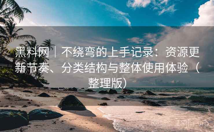 黑料网｜不绕弯的上手记录：资源更新节奏、分类结构与整体使用体验（整理版）