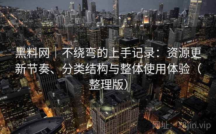 黑料网｜不绕弯的上手记录：资源更新节奏、分类结构与整体使用体验（整理版）