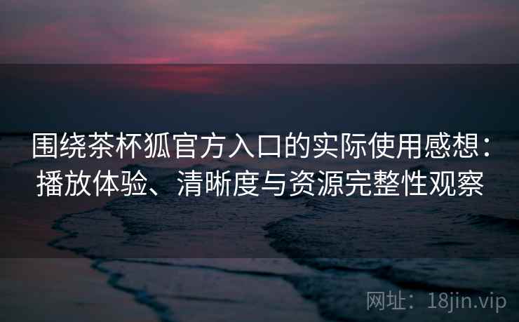 围绕茶杯狐官方入口的实际使用感想：播放体验、清晰度与资源完整性观察
