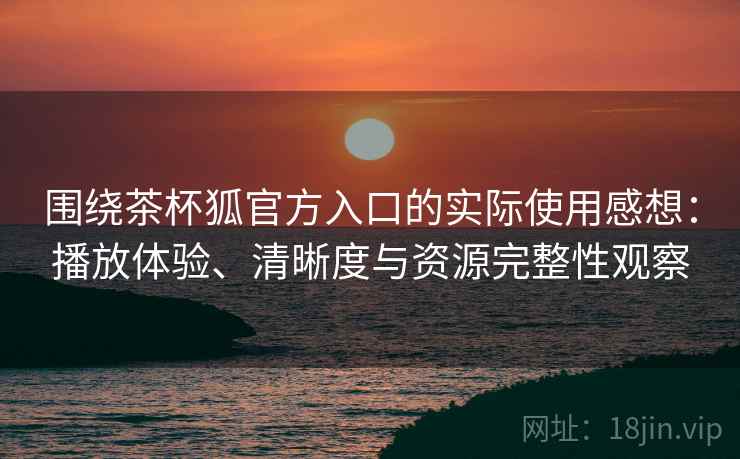 围绕茶杯狐官方入口的实际使用感想：播放体验、清晰度与资源完整性观察