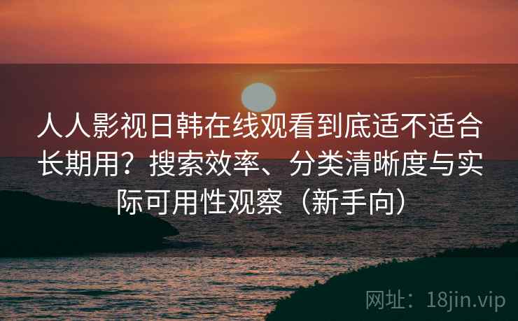 人人影视日韩在线观看到底适不适合长期用？搜索效率、分类清晰度与实际可用性观察（新手向）