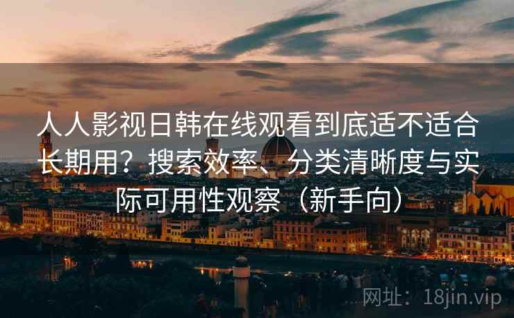 人人影视日韩在线观看到底适不适合长期用？搜索效率、分类清晰度与实际可用性观察（新手向）