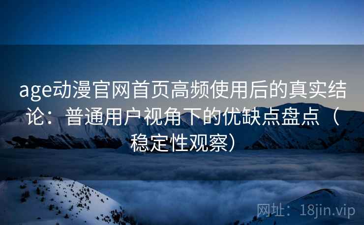 age动漫官网首页高频使用后的真实结论：普通用户视角下的优缺点盘点（稳定性观察）