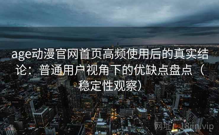 age动漫官网首页高频使用后的真实结论：普通用户视角下的优缺点盘点（稳定性观察）
