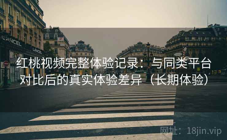 红桃视频完整体验记录：与同类平台对比后的真实体验差异（长期体验）