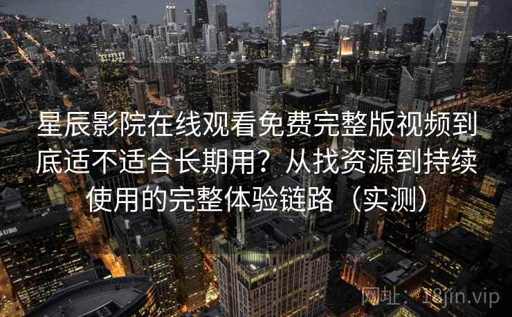 星辰影院在线观看免费完整版视频到底适不适合长期用？从找资源到持续使用的完整体验链路（实测）