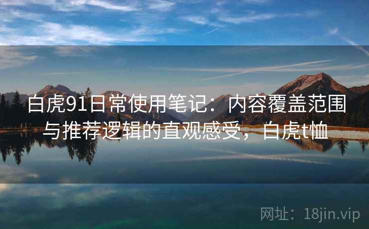 白虎91日常使用笔记：内容覆盖范围与推荐逻辑的直观感受，白虎t恤