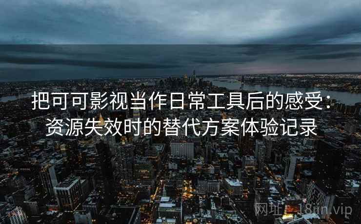 把可可影视当作日常工具后的感受：资源失效时的替代方案体验记录