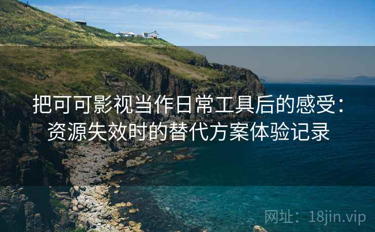 把可可影视当作日常工具后的感受：资源失效时的替代方案体验记录